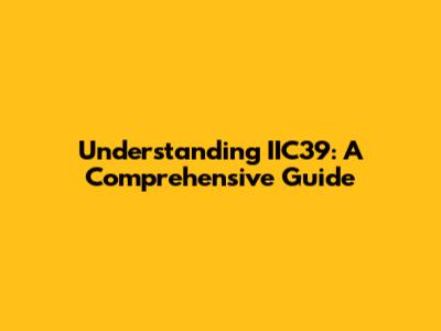 Understanding IIC39: A Comprehensive Guide