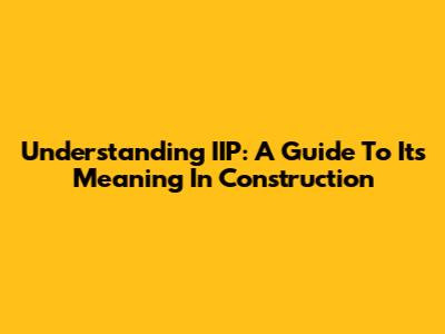 Understanding IIP: A Guide To Its Meaning In Construction