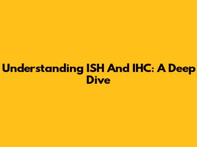 Understanding ISH And IHC: A Deep Dive