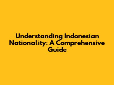 Understanding Indonesian Nationality: A Comprehensive Guide