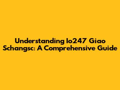 Understanding Io247 Giao Schangsc: A Comprehensive Guide