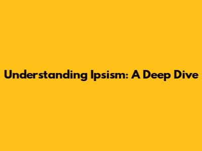 Understanding Ipsism: A Deep Dive