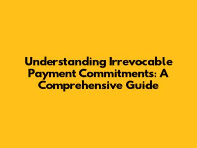 Understanding Irrevocable Payment Commitments: A Comprehensive Guide