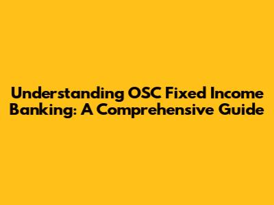 Understanding OSC Fixed Income Banking: A Comprehensive Guide