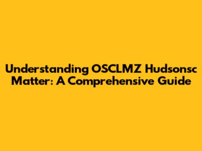 Understanding OSCLMZ Hudsonsc Matter: A Comprehensive Guide