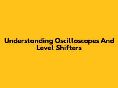 Understanding Oscilloscopes And Level Shifters