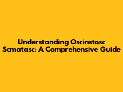 Understanding Oscinstosc Scmatasc: A Comprehensive Guide