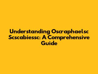 Understanding Oscraphaelsc Scscabiessc: A Comprehensive Guide