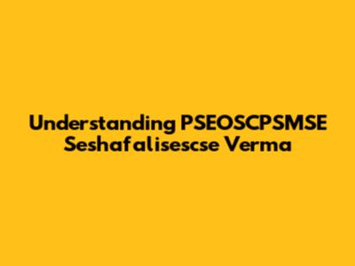 Understanding PSEOSCPSMSE Seshafalisescse Verma