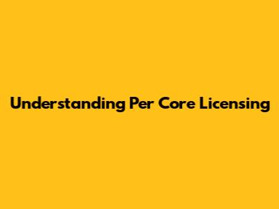 Understanding Per Core Licensing