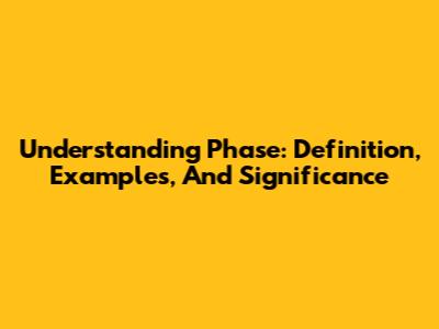 Understanding Phase: Definition, Examples, And Significance