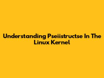 Understanding Pseiistructse In The Linux Kernel