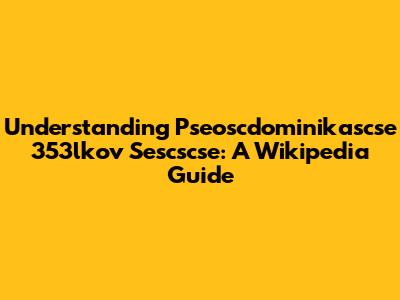 Understanding Pseoscdominikascse 353lkov Sescscse: A Wikipedia Guide