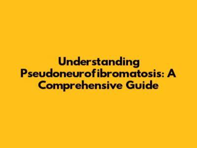 Understanding Pseudoneurofibromatosis: A Comprehensive Guide