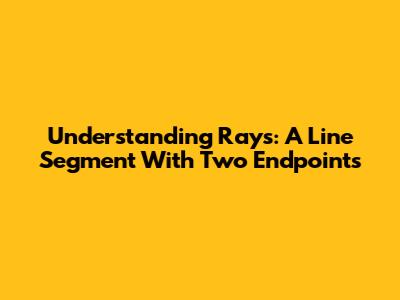 Understanding Rays: A Line Segment With Two Endpoints