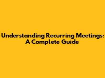 Understanding Recurring Meetings: A Complete Guide