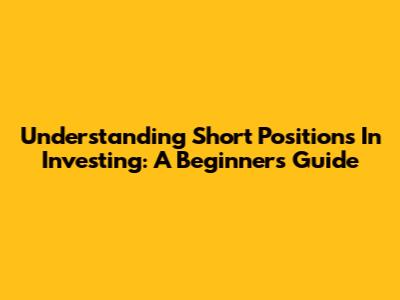 Understanding Short Positions In Investing: A Beginner's Guide