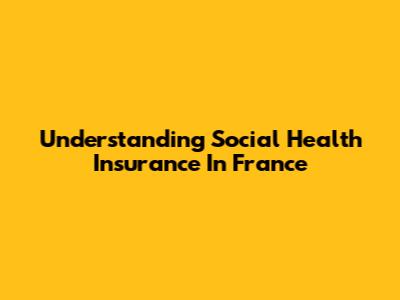 Understanding Social Health Insurance In France