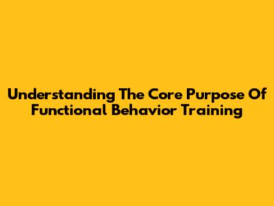 Understanding The Core Purpose Of Functional Behavior Training