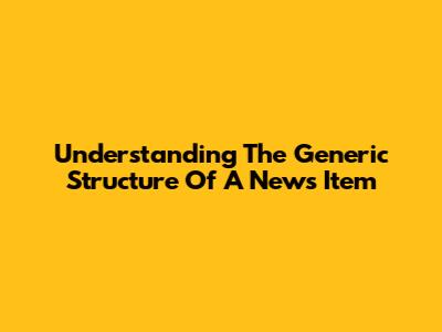 Understanding The Generic Structure Of A News Item