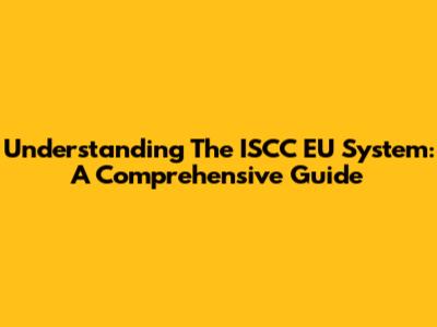 Understanding The ISCC EU System: A Comprehensive Guide