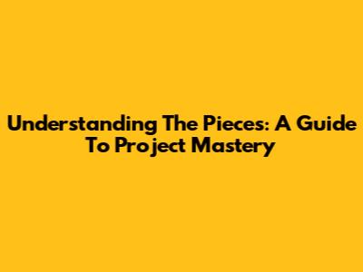 Understanding The Pieces: A Guide To Project Mastery