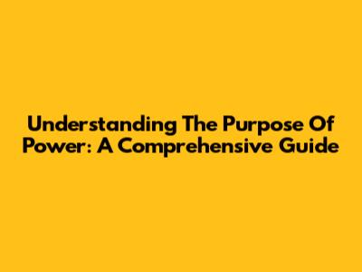 Understanding The Purpose Of Power: A Comprehensive Guide