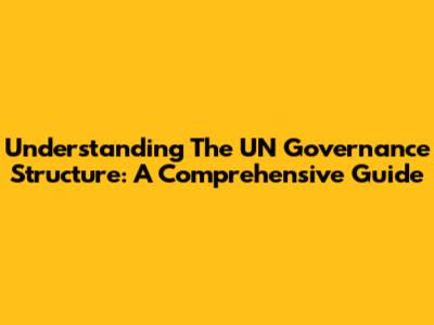 Understanding The UN Governance Structure: A Comprehensive Guide