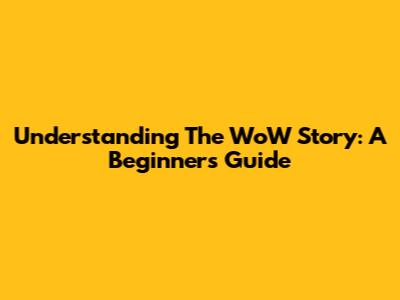 Understanding The WoW Story: A Beginner's Guide