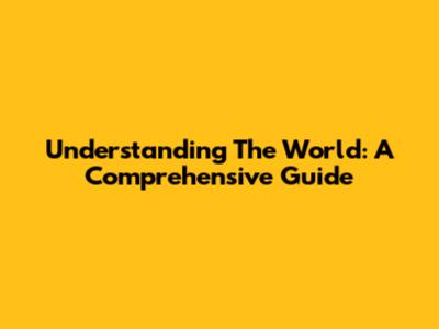 Understanding The World: A Comprehensive Guide