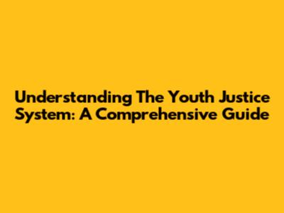 Understanding The Youth Justice System: A Comprehensive Guide