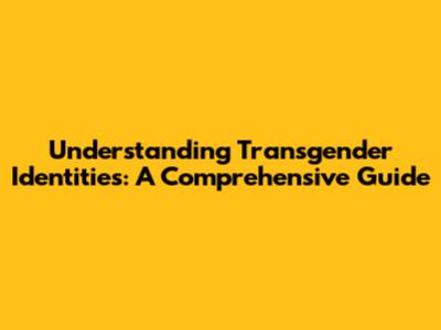 Understanding Transgender Identities: A Comprehensive Guide