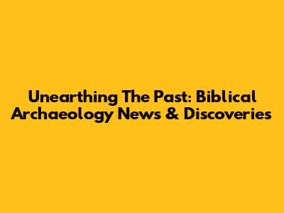 Unearthing The Past: Biblical Archaeology News & Discoveries