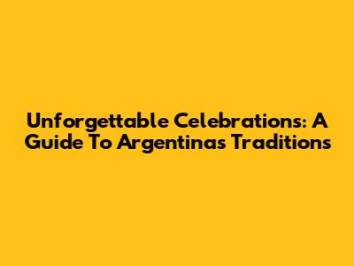 Unforgettable Celebrations: A Guide To Argentina's Traditions