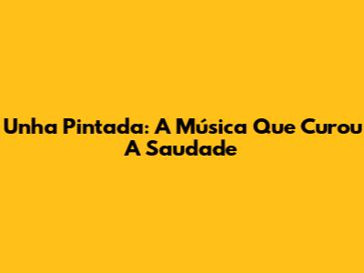 Unha Pintada: A Música Que Curou A Saudade