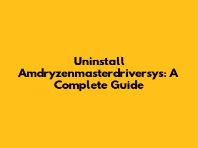 Uninstall Amdryzenmasterdriversys: A Complete Guide