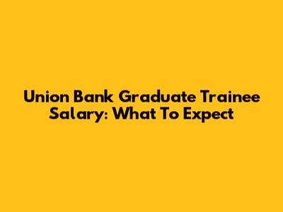 Union Bank Graduate Trainee Salary: What To Expect
