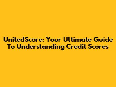 UnitedScore: Your Ultimate Guide To Understanding Credit Scores