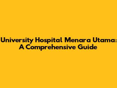 University Hospital Menara Utama: A Comprehensive Guide