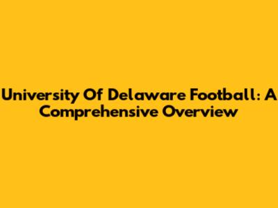 University Of Delaware Football: A Comprehensive Overview