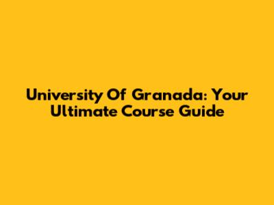 University Of Granada: Your Ultimate Course Guide