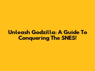 Unleash Godzilla: A Guide To Conquering The SNES!