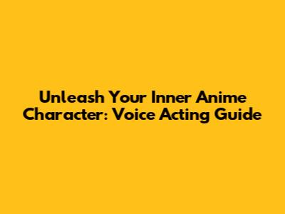 Unleash Your Inner Anime Character: Voice Acting Guide