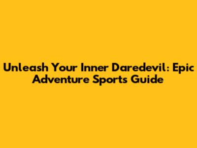 Unleash Your Inner Daredevil: Epic Adventure Sports Guide