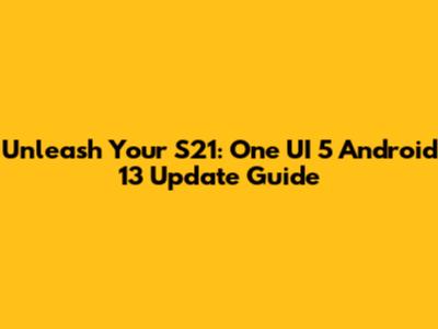 Unleash Your S21: One UI 5 Android 13 Update Guide