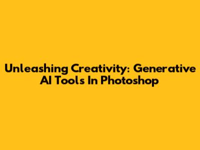 Unleashing Creativity: Generative AI Tools In Photoshop