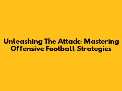 Unleashing The Attack: Mastering Offensive Football Strategies