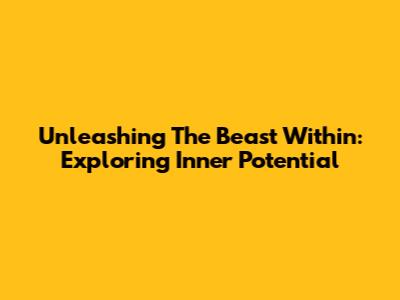 Unleashing The Beast Within: Exploring Inner Potential