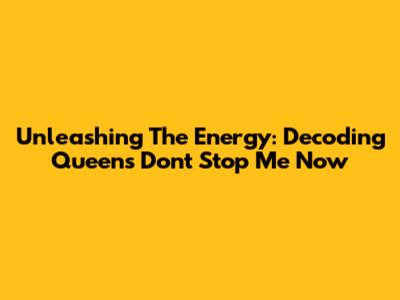 Unleashing The Energy: Decoding Queen's 'Don't Stop Me Now'