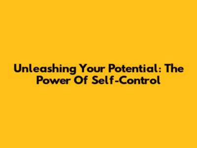 Unleashing Your Potential: The Power Of Self-Control